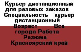 Курьер дистанционный для разовых заказов › Специальность ­ курьер дистанционный › Возраст ­ 52 - Все города Работа » Резюме   . Красноярский край